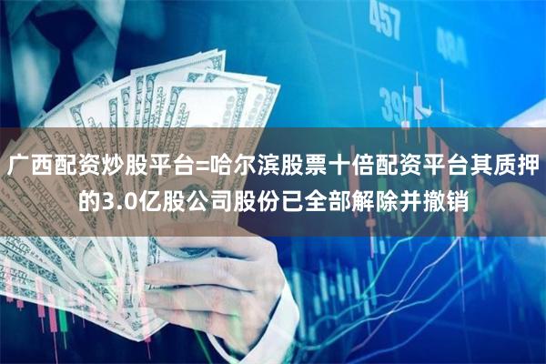 广西配资炒股平台=哈尔滨股票十倍配资平台其质押的3.0亿股公