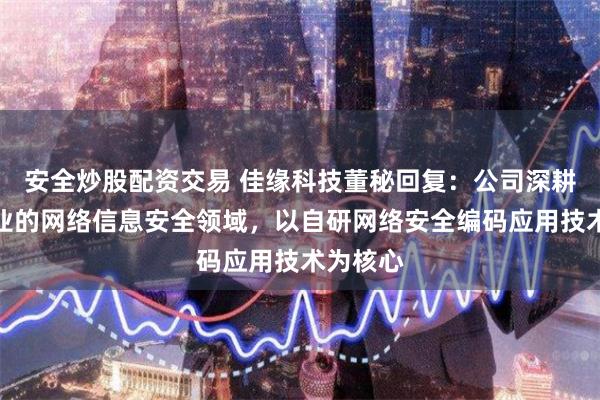 安全炒股配资交易 佳缘科技董秘回复：公司深耕特种行业的网络信息安全领域，以自研网络安全编码应用技术为核心