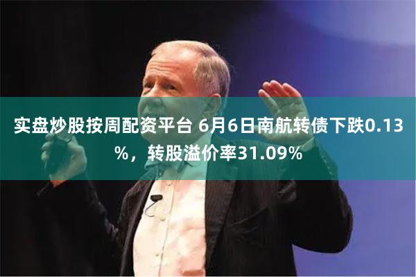 实盘炒股按周配资平台 6月6日南航转债下跌0.13%，转股溢价率31.09%