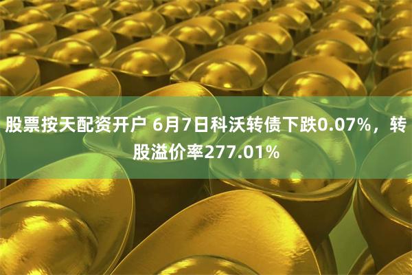 股票按天配资开户 6月7日科沃转债下跌0.07%，转股溢价率277.01%