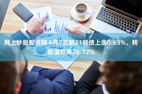 网上炒股配资网 6月7日鹤21转债上涨0.63%，转股溢价率26.72%