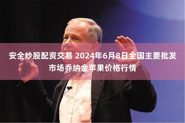 安全炒股配资交易 2024年6月8日全国主要批发市场乔纳金苹果价格行情