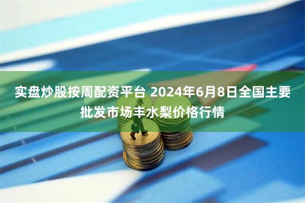 实盘炒股按周配资平台 2024年6月8日全国主要批发市场丰水梨价格行情