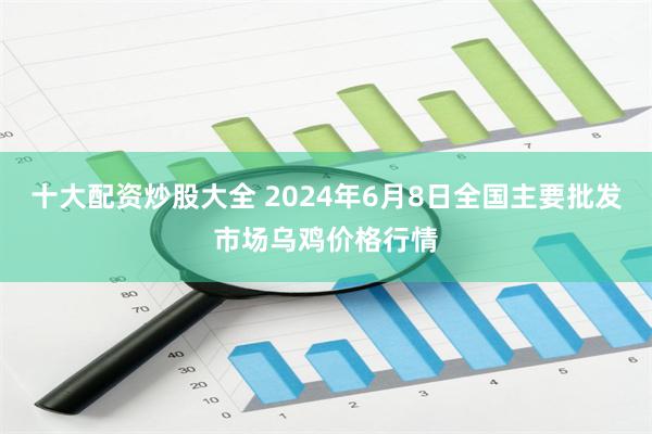 十大配资炒股大全 2024年6月8日全国主要批发市场乌鸡价格行情