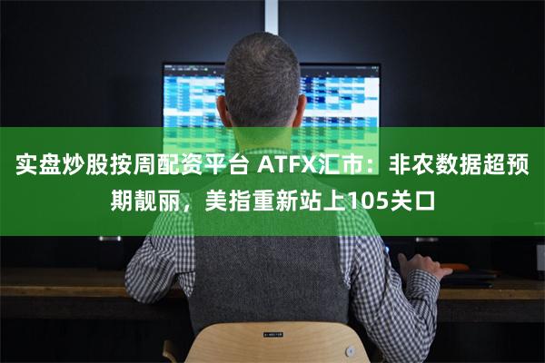 实盘炒股按周配资平台 ATFX汇市：非农数据超预期靓丽，美指重新站上105关口