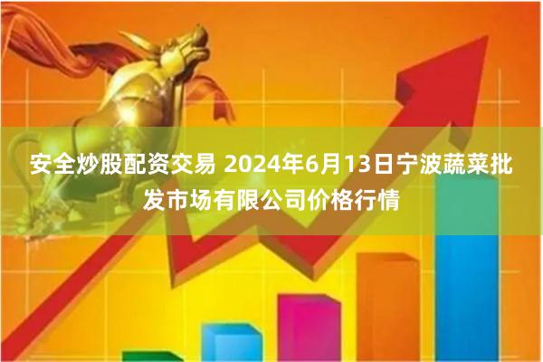 安全炒股配资交易 2024年6月13日宁波蔬菜批发市场有限公司价格行情