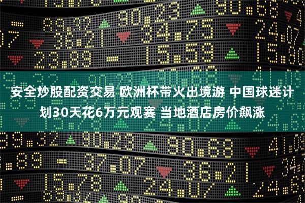 安全炒股配资交易 欧洲杯带火出境游 中国球迷计划30天花6万元观赛 当地酒店房价飙涨