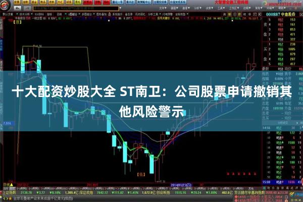 十大配资炒股大全 ST南卫：公司股票申请撤销其他风险警示