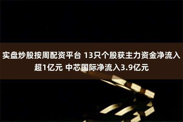 实盘炒股按周配资平台 13只个股获主力资金净流入超1亿元 中芯国际净流入3.9亿元