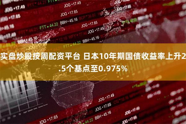 实盘炒股按周配资平台 日本10年期国债收益率上升2.5个基点至0.975%