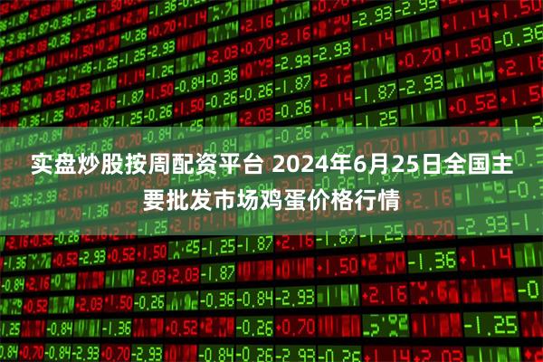 实盘炒股按周配资平台 2024年6月25日全国主要批发市场鸡蛋价格行情