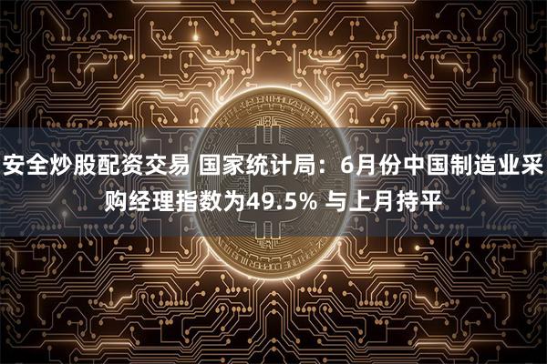 安全炒股配资交易 国家统计局：6月份中国制造业采购经理指数为49.5% 与上月持平