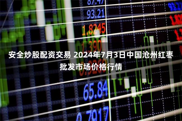 安全炒股配资交易 2024年7月3日中国沧州红枣批发市场价格行情