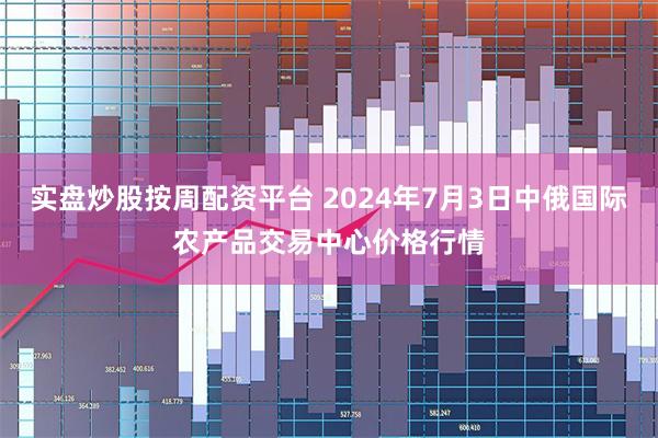 实盘炒股按周配资平台 2024年7月3日中俄国际农产品交易中心价格行情