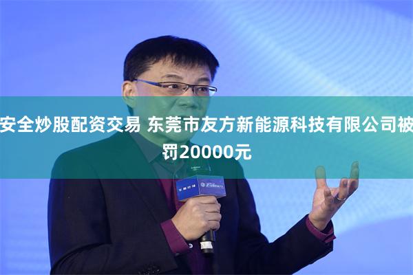 安全炒股配资交易 东莞市友方新能源科技有限公司被罚20000元