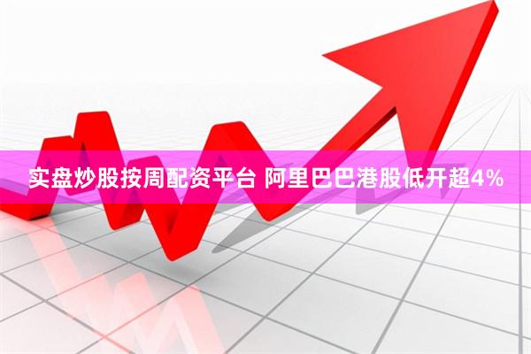 实盘炒股按周配资平台 阿里巴巴港股低开超4%