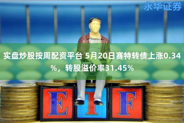 实盘炒股按周配资平台 5月20日赛特转债上涨0.34%，转股溢价率31.45%