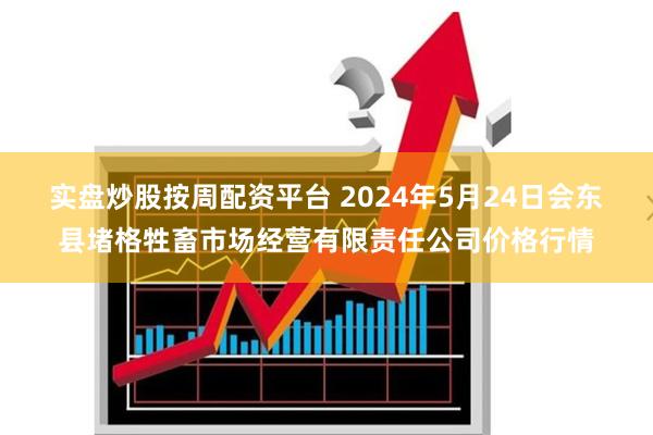 实盘炒股按周配资平台 2024年5月24日会东县堵格牲畜市场经营有限责任公司价格行情