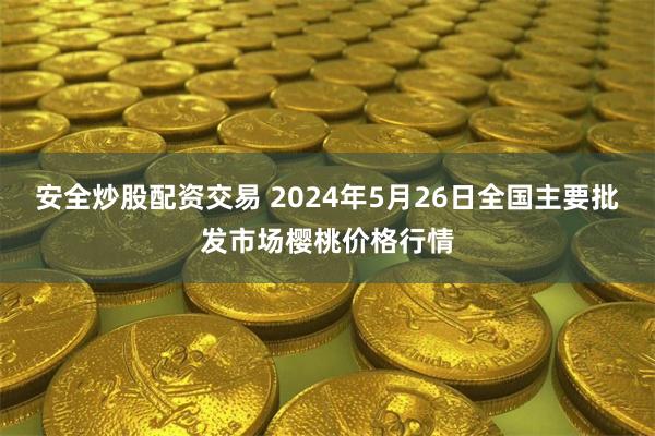 安全炒股配资交易 2024年5月26日全国主要批发市场樱桃价格行情