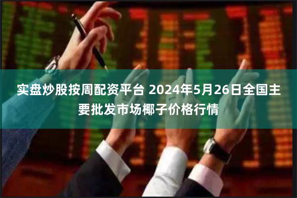 实盘炒股按周配资平台 2024年5月26日全国主要批发市场椰子价格行情