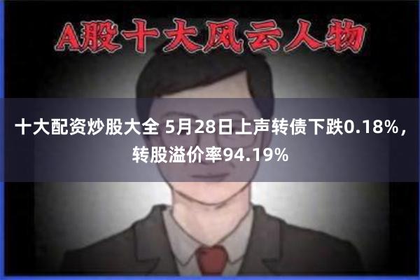 十大配资炒股大全 5月28日上声转债下跌0.18%，转股溢价率94.19%