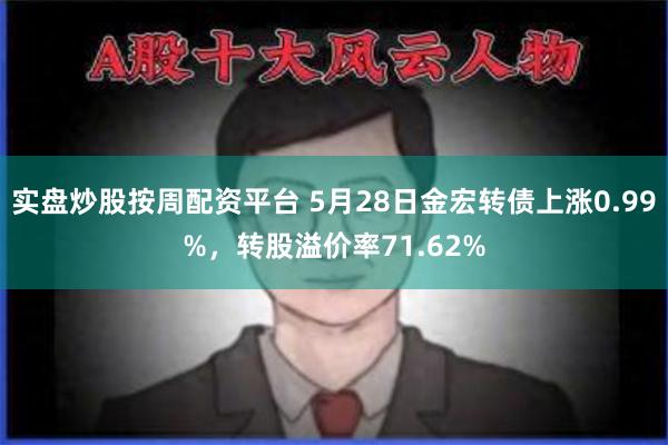 实盘炒股按周配资平台 5月28日金宏转债上涨0.99%，转股溢价率71.62%