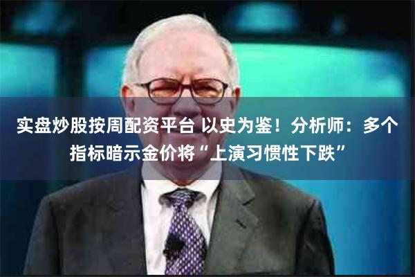 实盘炒股按周配资平台 以史为鉴！分析师：多个指标暗示金价将“上演习惯性下跌”