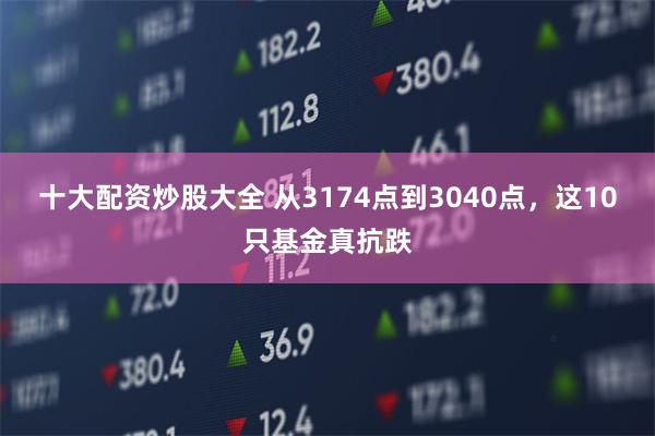 十大配资炒股大全 从3174点到3040点，这10只基金真抗跌