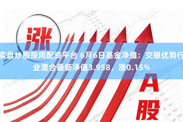 实盘炒股按周配资平台 6月6日基金净值：交银优势行业混合最新净值3.958，涨0.15%