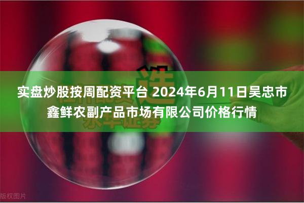 实盘炒股按周配资平台 2024年6月11日吴忠市鑫鲜农副产品市场有限公司价格行情