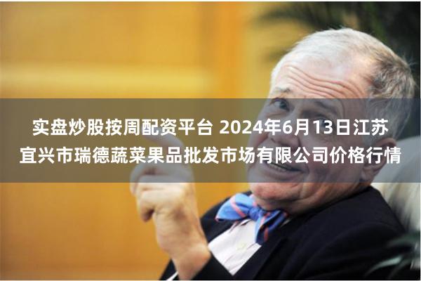 实盘炒股按周配资平台 2024年6月13日江苏宜兴市瑞德蔬菜果品批发市场有限公司价格行情