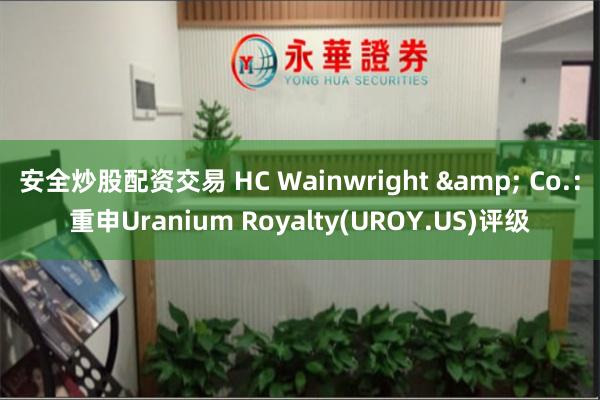 安全炒股配资交易 HC Wainwright & Co.：重申Uranium Royalty(UROY.US)评级