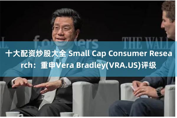 十大配资炒股大全 Small Cap Consumer Research：重申Vera Bradley(VRA.US)评级