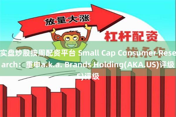 实盘炒股按周配资平台 Small Cap Consumer Research：重申a.k.a. Brands Holding(AKA.US)评级