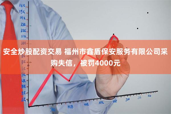 安全炒股配资交易 福州市鑫盾保安服务有限公司采购失信，被罚4000元