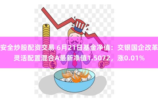 安全炒股配资交易 6月21日基金净值：交银国企改革灵活配置混合A最新净值1.5072，涨0.01%