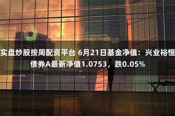 实盘炒股按周配资平台 6月21日基金净值：兴业裕恒债券A最新净值1.0753，跌0.05%