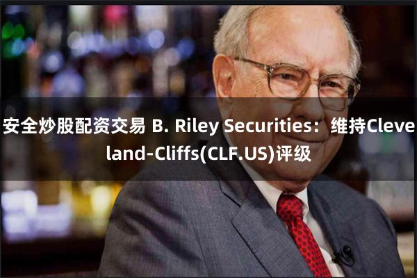 安全炒股配资交易 B. Riley Securities：维持Cleveland-Cliffs(CLF.US)评级