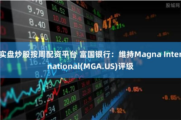 实盘炒股按周配资平台 富国银行：维持Magna International(MGA.US)评级