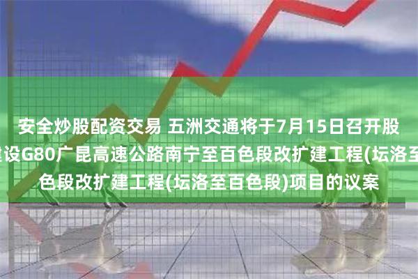 安全炒股配资交易 五洲交通将于7月15日召开股东大会，审议投资建设G80广昆高速公路南宁至百色段改扩建工程(坛洛至百色段)项目的议案