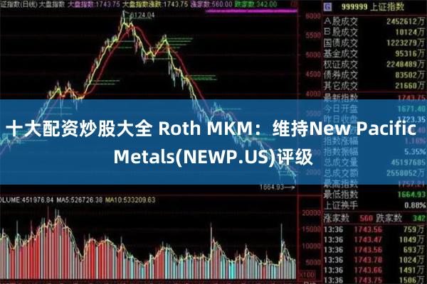 十大配资炒股大全 Roth MKM：维持New Pacific Metals(NEWP.US)评级