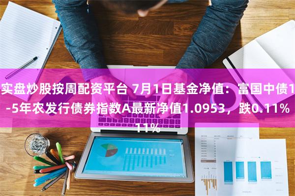 实盘炒股按周配资平台 7月1日基金净值：富国中债1-5年农发行债券指数A最新净值1.0953，跌0.11%