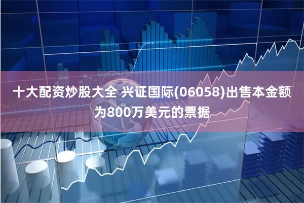 十大配资炒股大全 兴证国际(06058)出售本金额为800万美元的票据