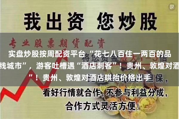 实盘炒股按周配资平台 “花七八百住一两百的品质，价格直逼一线城市”，游客吐槽遇“酒店刺客”！贵州、敦煌对酒店哄抬价格出手