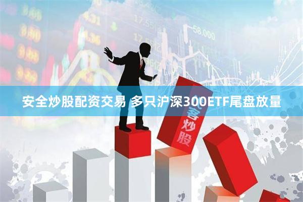 安全炒股配资交易 多只沪深300ETF尾盘放量