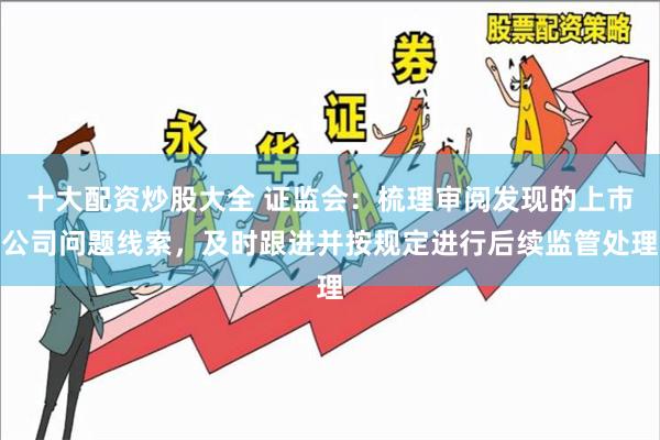 十大配资炒股大全 证监会：梳理审阅发现的上市公司问题线索，及时跟进并按规定进行后续监管处理