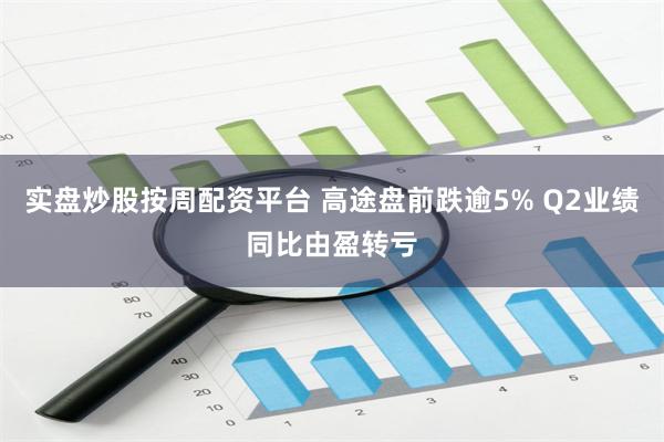 实盘炒股按周配资平台 高途盘前跌逾5% Q2业绩同比由盈转亏