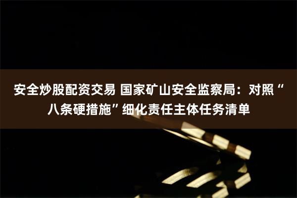 安全炒股配资交易 国家矿山安全监察局：对照“八条硬措施”细化责任主体任务清单