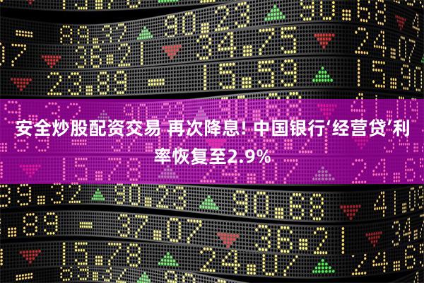 安全炒股配资交易 再次降息! 中国银行‘经营贷’利率恢复至2.9%