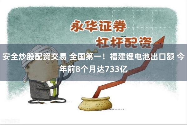 安全炒股配资交易 全国第一！福建锂电池出口额 今年前8个月达733亿